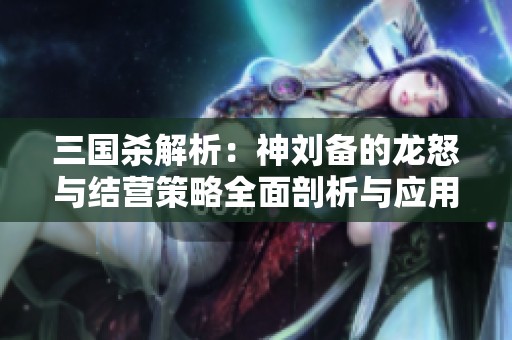 三国杀解析：神刘备的龙怒与结营策略全面剖析与应用指南
