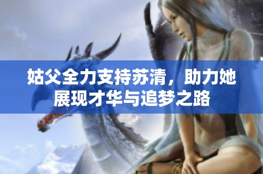 姑父全力支持苏清，助力她展现才华与追梦之路
