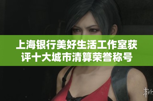 上海银行美好生活工作室获评十大城市清算荣誉称号