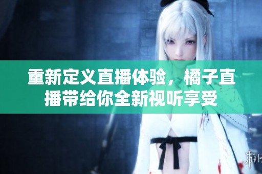 重新定义直播体验，橘子直播带给你全新视听享受
