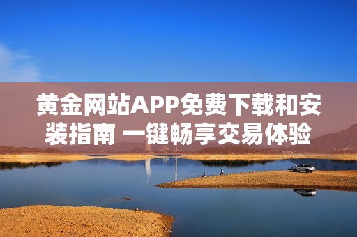 黄金网站APP免费下载和安装指南 一键畅享交易体验
