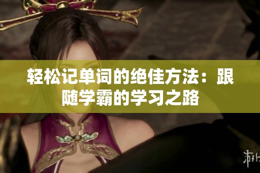 轻松记单词的绝佳方法：跟随学霸的学习之路