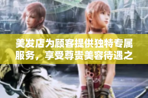 美发店为顾客提供独特专属服务，享受尊贵美容待遇之旅