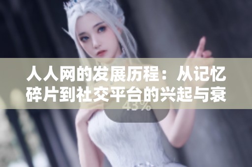 人人网的发展历程：从记忆碎片到社交平台的兴起与衰退