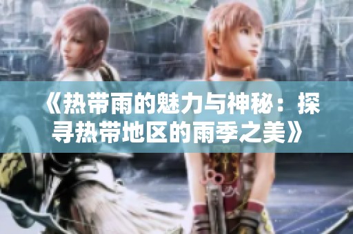 《热带雨的魅力与神秘：探寻热带地区的雨季之美》