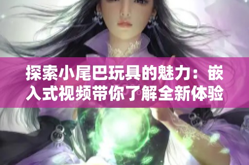 探索小尾巴玩具的魅力：嵌入式视频带你了解全新体验
