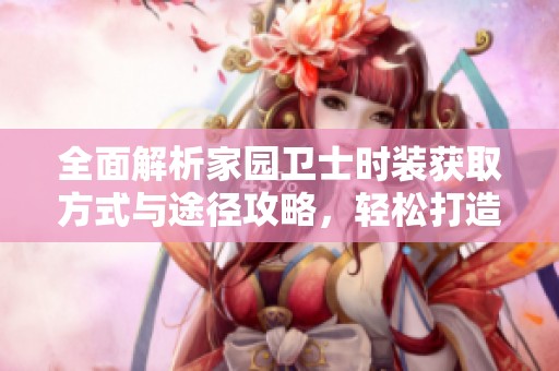 全面解析家园卫士时装获取方式与途径攻略，轻松打造个性形象