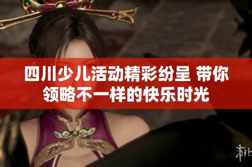 四川少儿活动精彩纷呈 带你领略不一样的快乐时光