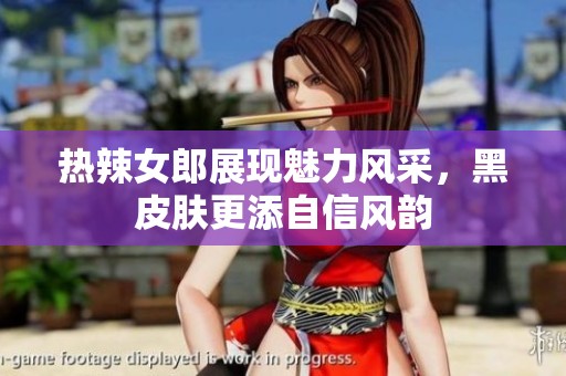 热辣女郎展现魅力风采，黑皮肤更添自信风韵
