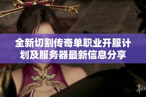 全新切割传奇单职业开服计划及服务器最新信息分享