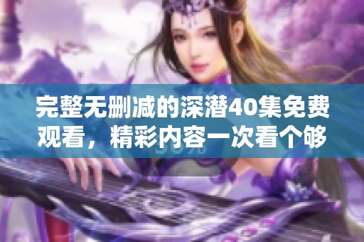 完整无删减的深潜40集免费观看，精彩内容一次看个够
