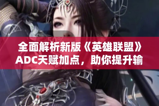 全面解析新版《英雄联盟》ADC天赋加点，助你提升输出与生存能力