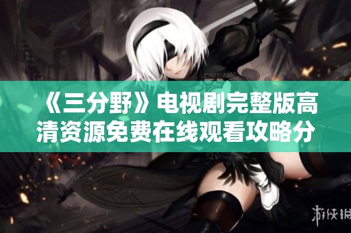 《三分野》电视剧完整版高清资源免费在线观看攻略分享