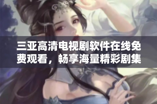 三亚高清电视剧软件在线免费观看，畅享海量精彩剧集体验