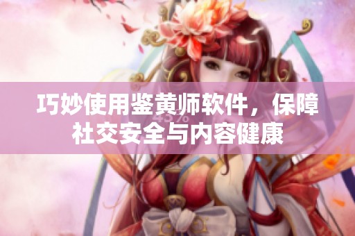 巧妙使用鉴黄师软件，保障社交安全与内容健康
