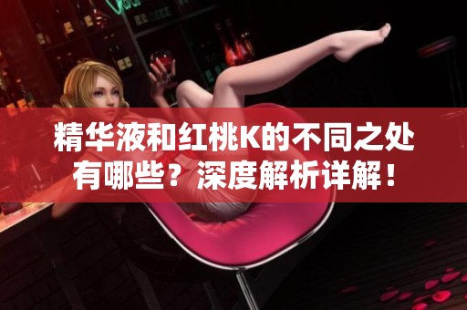 精华液和红桃K的不同之处有哪些？深度解析详解！