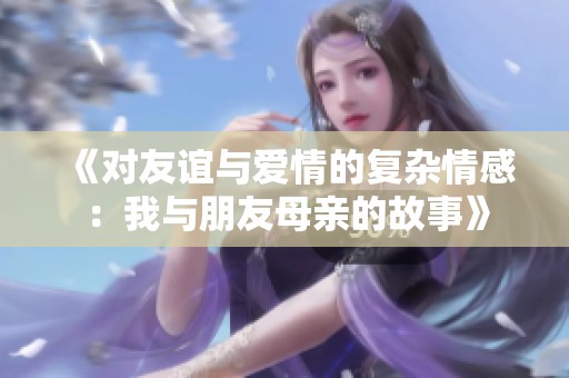 《对友谊与爱情的复杂情感：我与朋友母亲的故事》