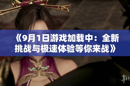 《9月1日游戏加载中：全新挑战与极速体验等你来战》