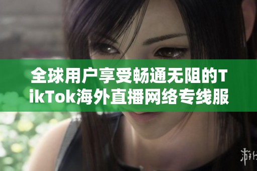 全球用户享受畅通无阻的TikTok海外直播网络专线服务