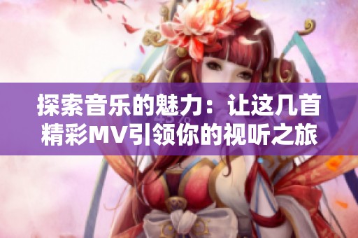 探索音乐的魅力：让这几首精彩MV引领你的视听之旅