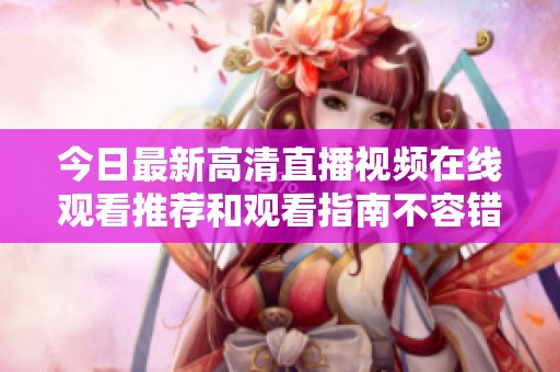 今日最新高清直播视频在线观看推荐和观看指南不容错过
