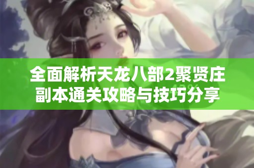 全面解析天龙八部2聚贤庄副本通关攻略与技巧分享