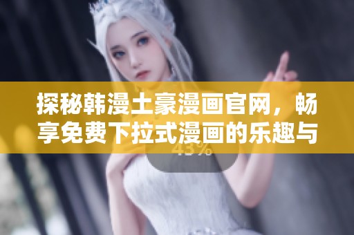 探秘韩漫土豪漫画官网，畅享免费下拉式漫画的乐趣与魅力