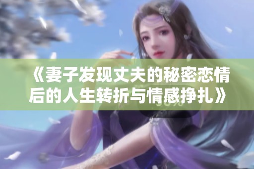《妻子发现丈夫的秘密恋情后的人生转折与情感挣扎》