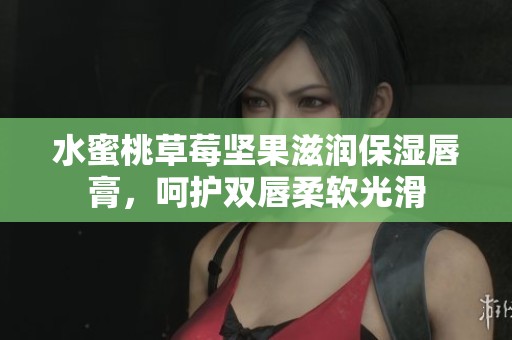 水蜜桃草莓坚果滋润保湿唇膏，呵护双唇柔软光滑