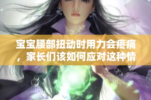 宝宝腰部扭动时用力会疼痛，家长们该如何应对这种情况呢