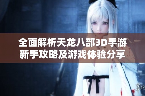 全面解析天龙八部3D手游新手攻略及游戏体验分享