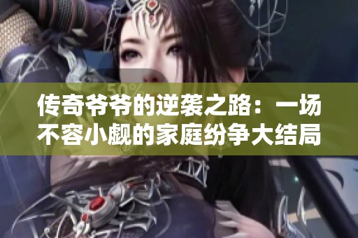 传奇爷爷的逆袭之路：一场不容小觑的家庭纷争大结局