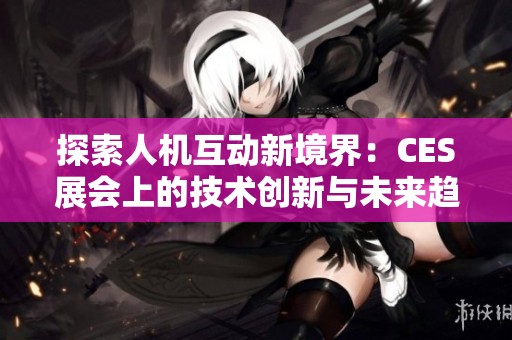 探索人机互动新境界：CES展会上的技术创新与未来趋势