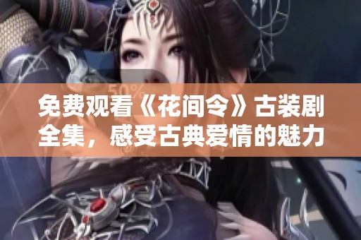 免费观看《花间令》古装剧全集，感受古典爱情的魅力