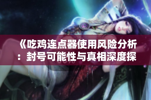 《吃鸡连点器使用风险分析：封号可能性与真相深度探讨》