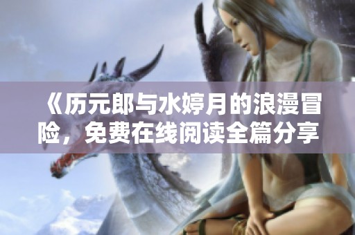 《历元郎与水婷月的浪漫冒险，免费在线阅读全篇分享》