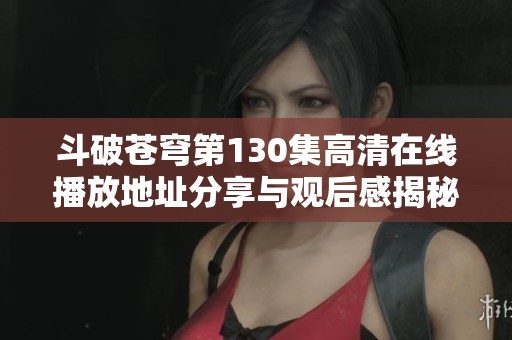 斗破苍穹第130集高清在线播放地址分享与观后感揭秘