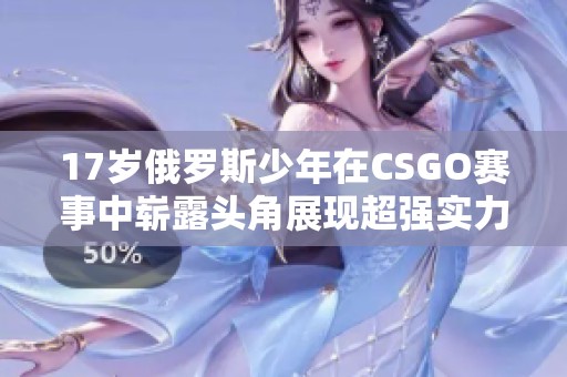 17岁俄罗斯少年在CSGO赛事中崭露头角展现超强实力