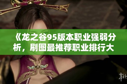 《龙之谷95版本职业强弱分析，刷图最推荐职业排行大揭秘》