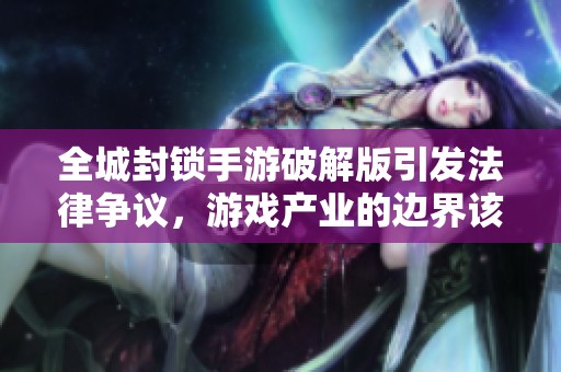 全城封锁手游破解版引发法律争议，游戏产业的边界该如何把控