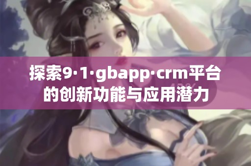 探索9·1·gbapp·crm平台的创新功能与应用潜力