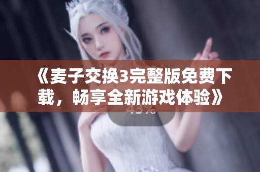 《麦子交换3完整版免费下载，畅享全新游戏体验》