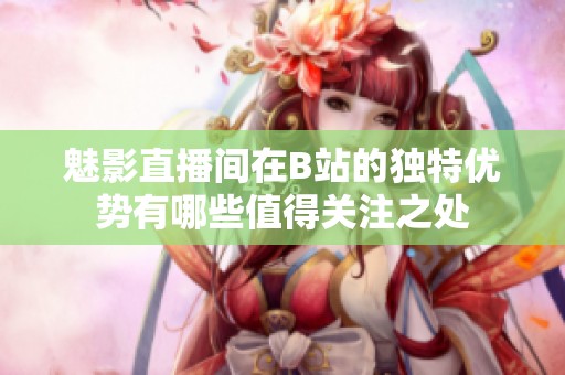 魅影直播间在B站的独特优势有哪些值得关注之处