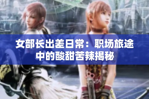 女部长出差日常：职场旅途中的酸甜苦辣揭秘