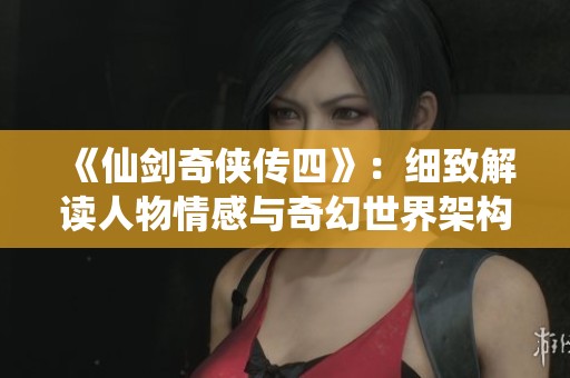 《仙剑奇侠传四》：细致解读人物情感与奇幻世界架构的深层次探索