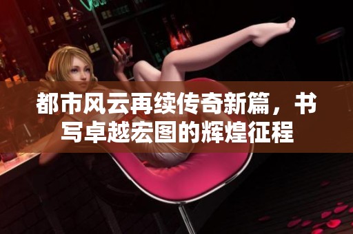 都市风云再续传奇新篇，书写卓越宏图的辉煌征程
