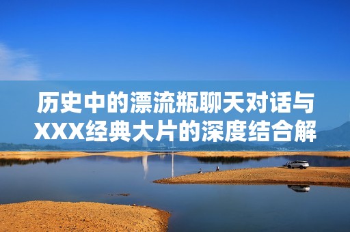 历史中的漂流瓶聊天对话与XXX经典大片的深度结合解析
