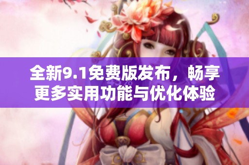 全新9.1免费版发布，畅享更多实用功能与优化体验