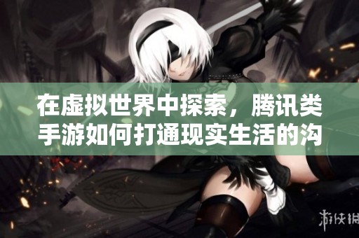 在虚拟世界中探索，腾讯类手游如何打通现实生活的沟通桥梁