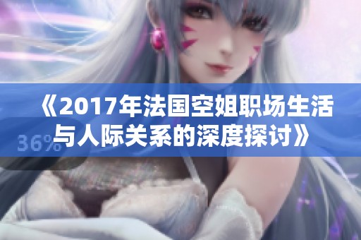 《2017年法国空姐职场生活与人际关系的深度探讨》